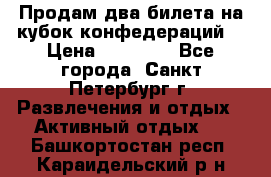 Продам два билета на кубок конфедераций  › Цена ­ 20 000 - Все города, Санкт-Петербург г. Развлечения и отдых » Активный отдых   . Башкортостан респ.,Караидельский р-н